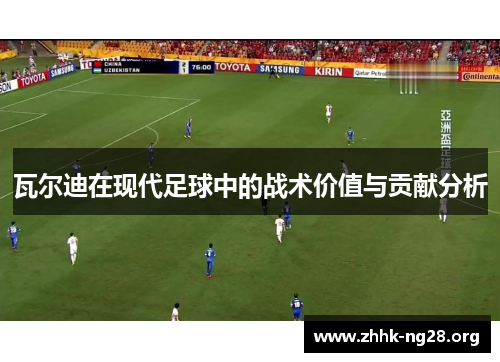 瓦尔迪在现代足球中的战术价值与贡献分析 瓦尔迪在现代足球中的战术价值与贡献分析