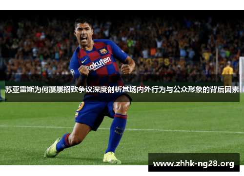 苏亚雷斯为何屡屡招致争议深度剖析其场内外行为与公众形象的背后因素 苏亚雷斯为何屡屡招致争议深度剖析其场内外行为与公众形象的背后因素