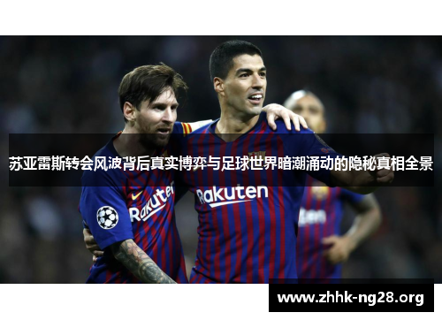 苏亚雷斯转会风波背后真实博弈与足球世界暗潮涌动的隐秘真相全景 苏亚雷斯转会风波背后真实博弈与足球世界暗潮涌动的隐秘真相全景