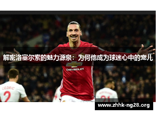 解密洛塞尔索的魅力源泉：为何他成为球迷心中的宠儿