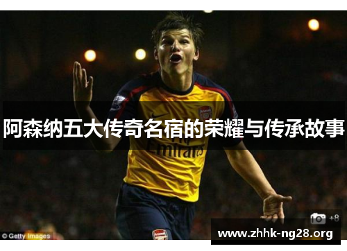 阿森纳五大传奇名宿的荣耀与传承故事