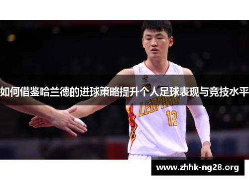 如何借鉴哈兰德的进球策略提升个人足球表现与竞技水平 如何借鉴哈兰德的进球策略提升个人足球表现与竞技水平
