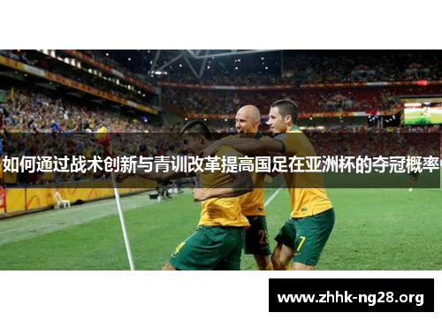 如何通过战术创新与青训改革提高国足在亚洲杯的夺冠概率