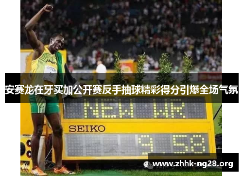 安赛龙在牙买加公开赛反手抽球精彩得分引爆全场气氛