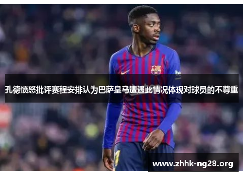孔德愤怒批评赛程安排认为巴萨皇马遭遇此情况体现对球员的不尊重