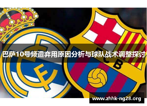 巴萨10号频遭弃用原因分析与球队战术调整探讨