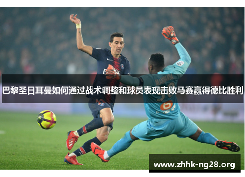 巴黎圣日耳曼如何通过战术调整和球员表现击败马赛赢得德比胜利