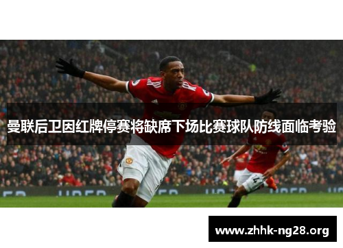 曼联后卫因红牌停赛将缺席下场比赛球队防线面临考验