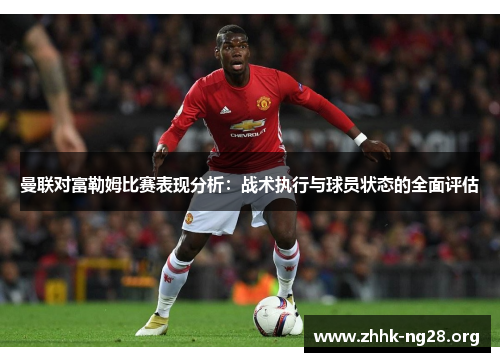 曼联对富勒姆比赛表现分析：战术执行与球员状态的全面评估