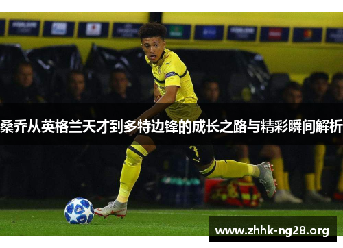 桑乔从英格兰天才到多特边锋的成长之路与精彩瞬间解析 桑乔从英格兰天才到多特边锋的成长之路与精彩瞬间解析