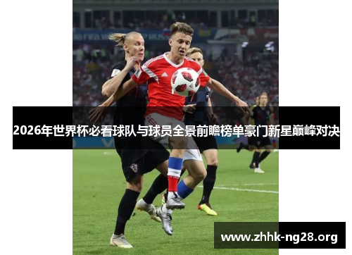 2026年世界杯必看球队与球员全景前瞻榜单豪门新星巅峰对决